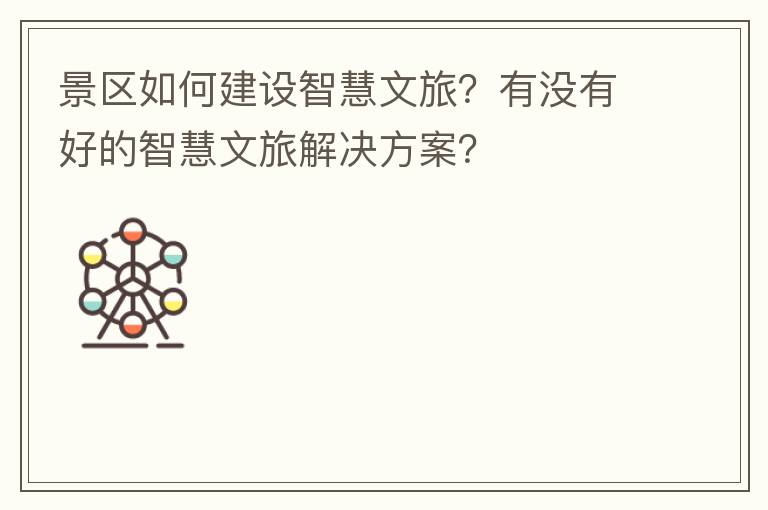 景区如何建设智慧文旅？有没有好的智慧文旅解决方案？