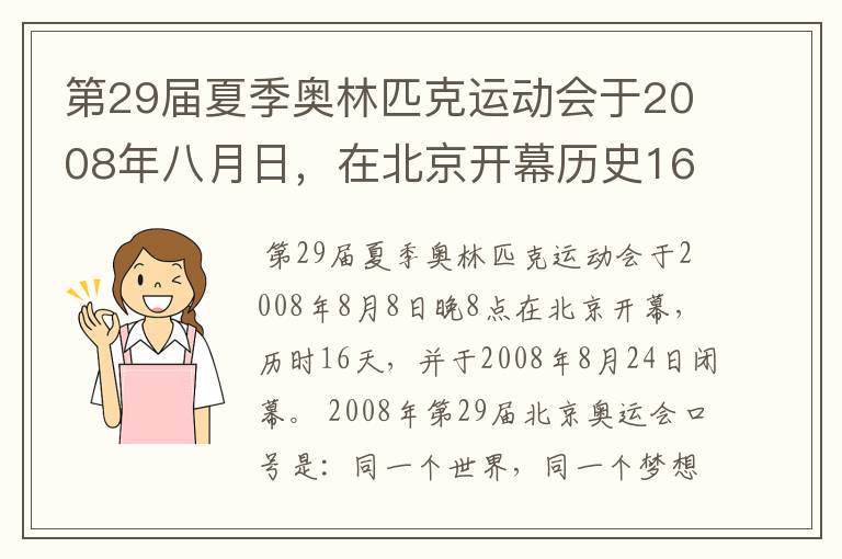 第29届夏季奥林匹克运动会于2008年八月日，在北京开幕历史16天于几月几日日胜利闭幕！