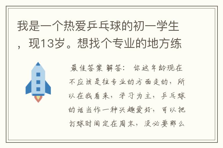 我是一个热爱乒乓球的初一学生，现13岁。想找个专业的地方练球，但最近的乒乓球馆离我家坐车都要40分