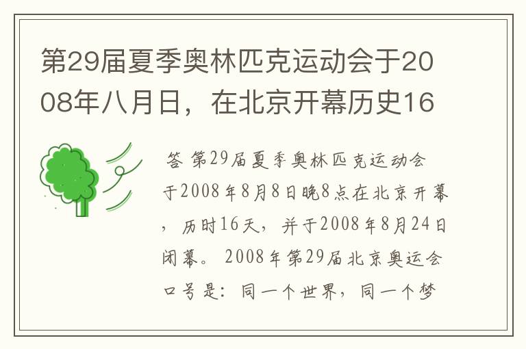 第29届夏季奥林匹克运动会于2008年八月日，在北京开幕历史16天于几月几日日胜利闭幕！