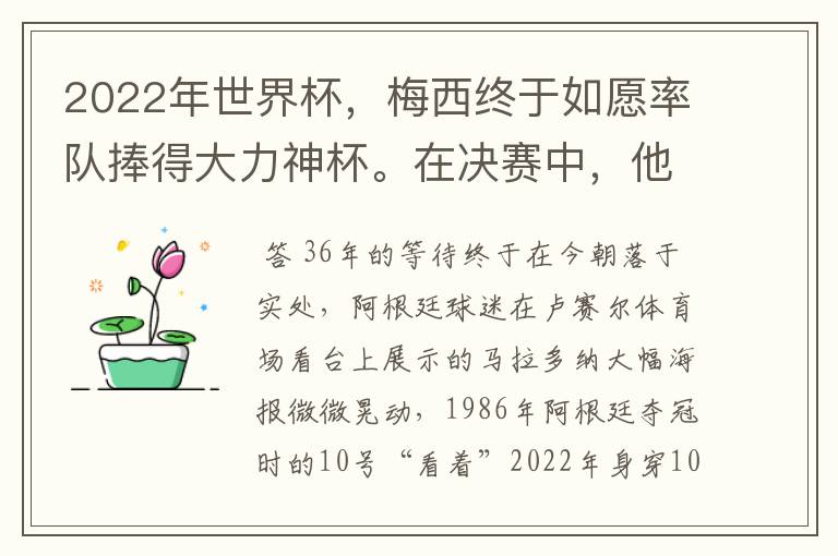 2022年世界杯，梅西终于如愿率队捧得大力神杯。在决赛中，他一人独得两球，成为世界杯历史上第一位也是