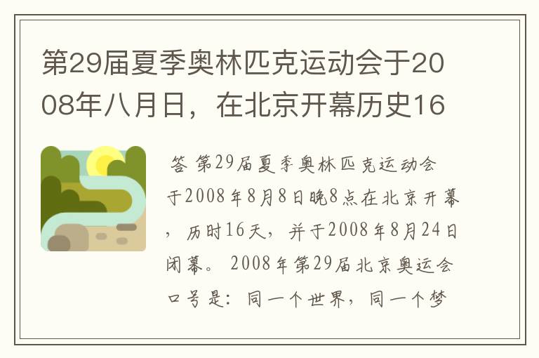 第29届夏季奥林匹克运动会于2008年八月日，在北京开幕历史16天于几月几日日胜利闭幕！