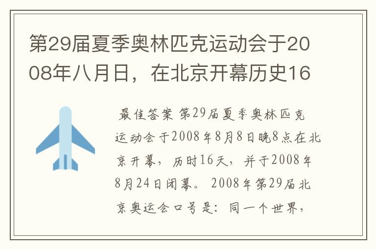 第29届夏季奥林匹克运动会于2008年八月日，在北京开幕历史16天于几月几日日胜利闭幕！